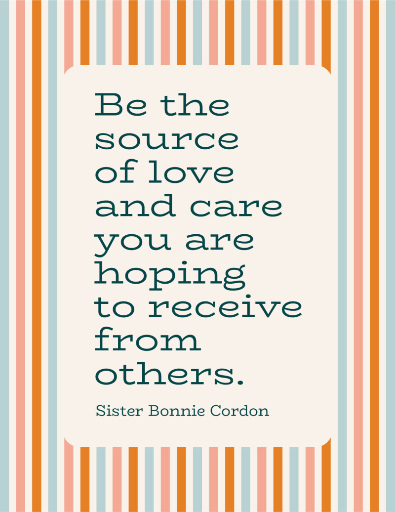 "Be the source of love and care you are hoping to receive from others." —Sister Bonnie Cordon