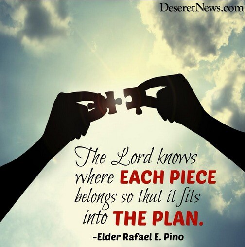 "The Lord knows where each piece belongs so that it fits into the plan." -Elder Rafael E. Pino