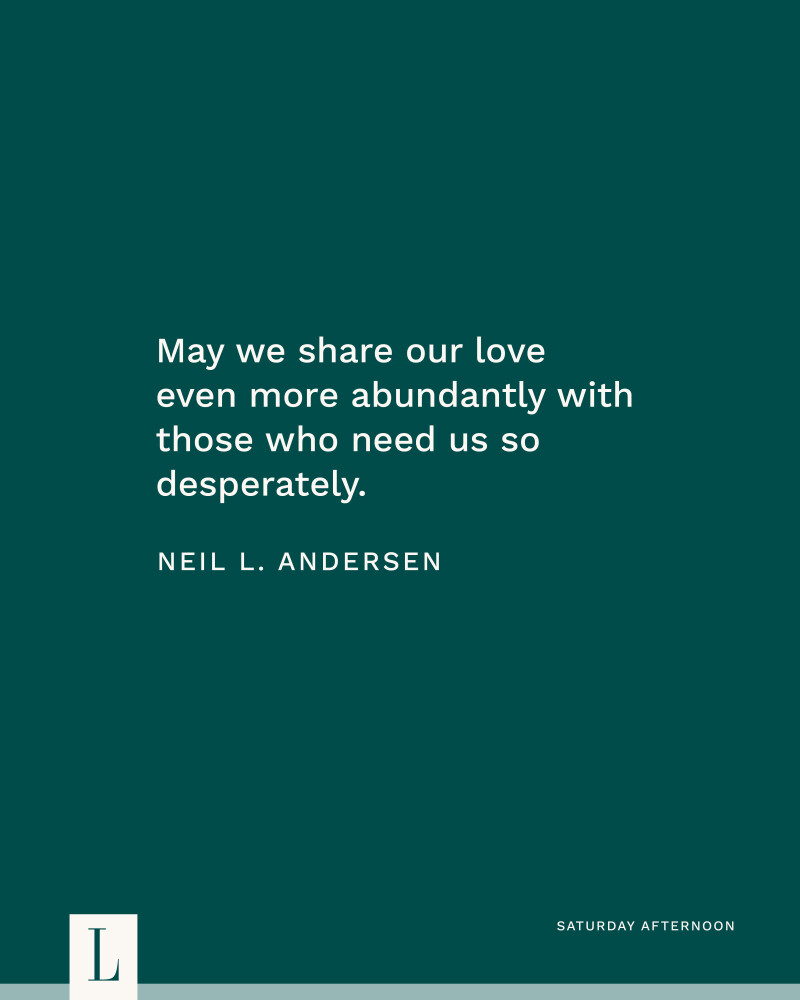 May we share our love even more abundantly with those who need us so desperately. —Elder Neil L. Andersen