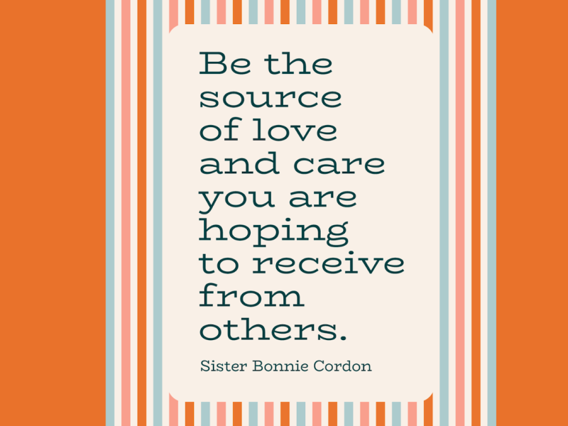 "Be the source of love and care you are hoping to receive from others." —Sister Bonnie Cordon