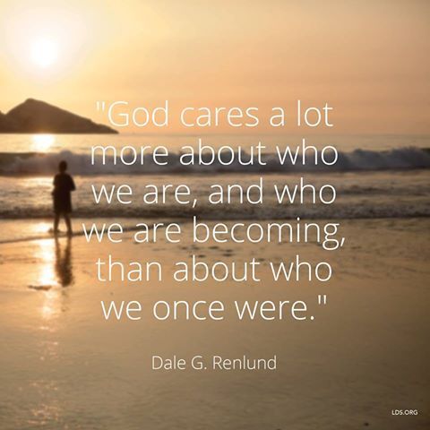 "God cares a lot more about who we are, and who we are becoming, than about who we once were." -Dale G. Renlund