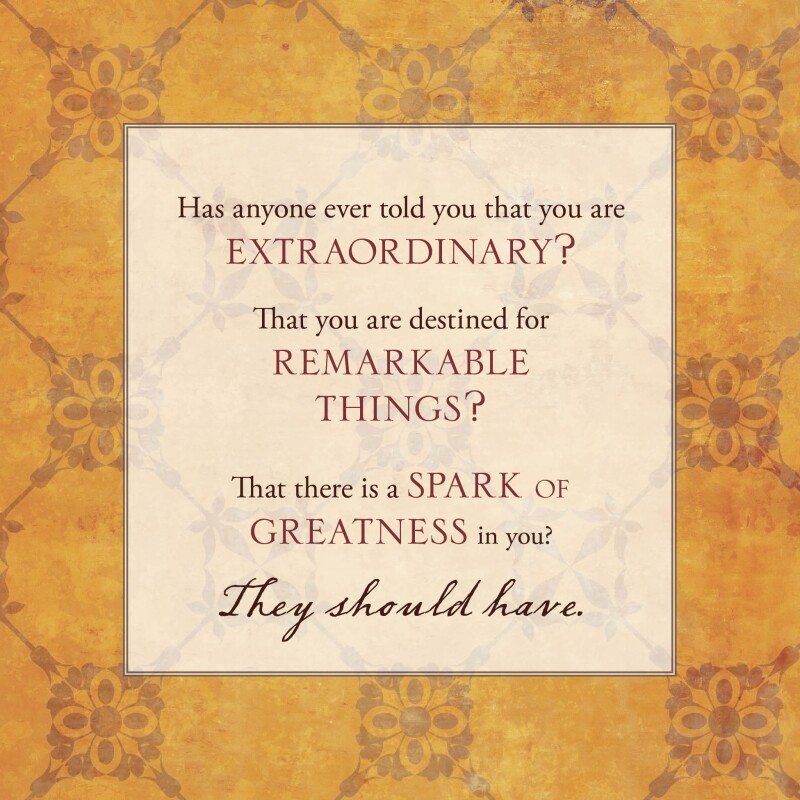 Has anyone ever told you that you are extraordinary? That you are destined for remarkable things? That there is a spark of greatness in you? They should have.