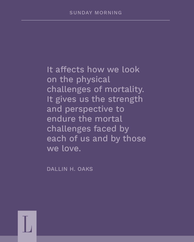 A purple quote graphic that reads: "It affects how we look on the physical challenges of mortality. It gives us the strength and perspective to endure the mortal challenges faced by each of us and by those we love." Attributed to Dallin H. Oaks.