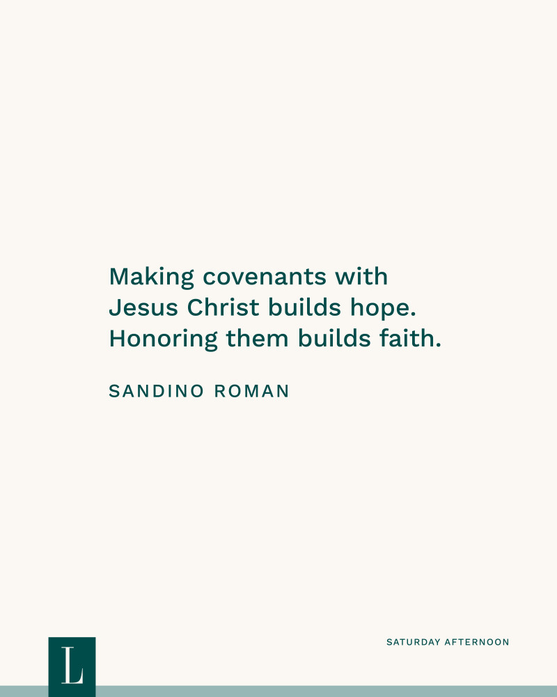 Making covenants with Jesus Christ builds hope. Honoring them builds faith. —Elder Sandino Roman