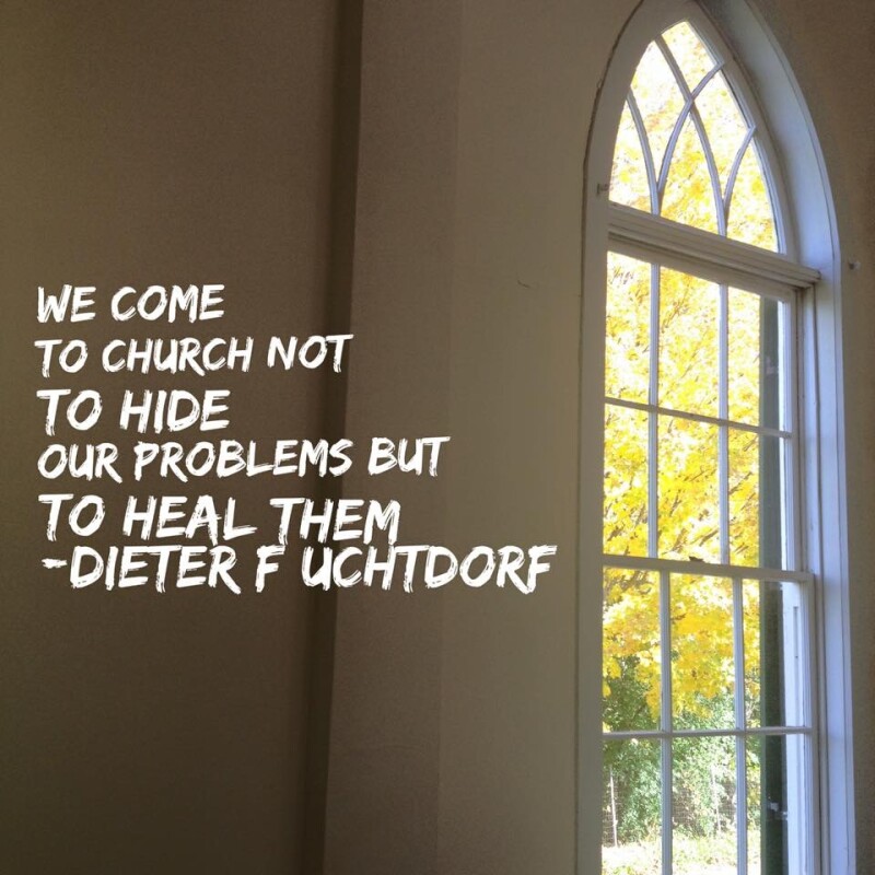 "We come to Church not to hide our problems but to heal them." -Dieter F. Uchtdorf