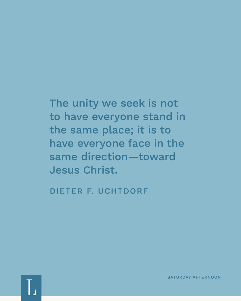 The unity we seek is not to have everyone stand in the same place; it is to have everyone face in the same direction—toward Jesus Christ. —Elder Dieter F. Uchtdorf