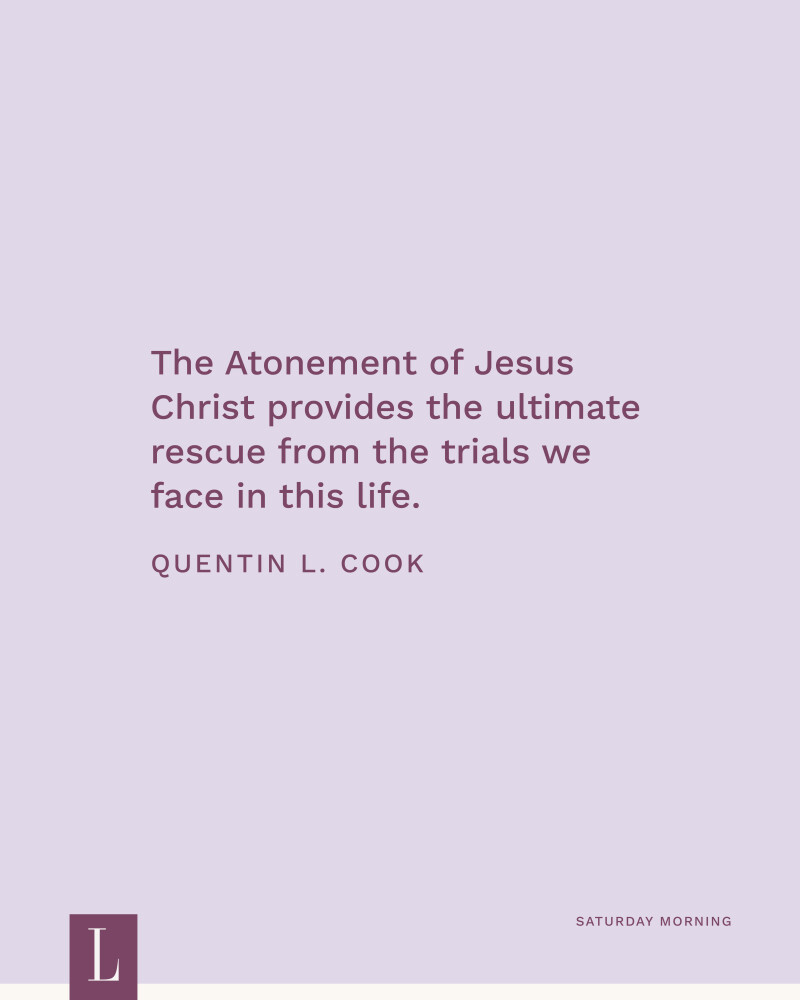 The Atonement of Jesus Christ provides the ultimate rescue from the trials we face in this life. —Elder Quentin L. Cook