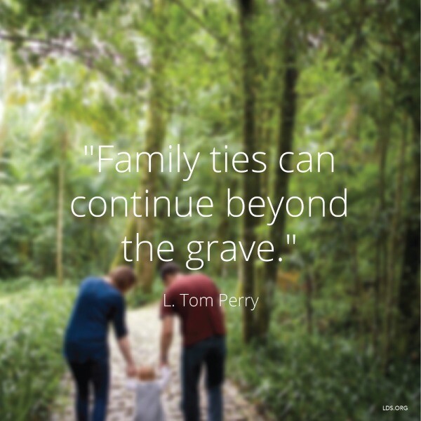 "Family ties can continue beyond the grave." -L. Tom Perry