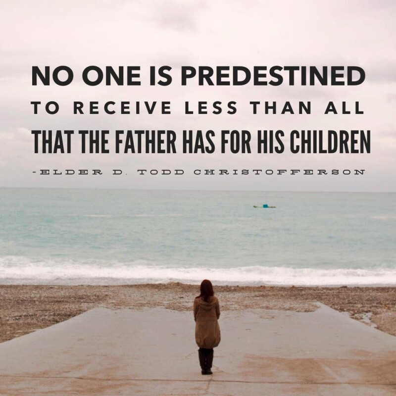 "No one is predestined to receive less than all that the father has for his children." -D. Todd Christofferson