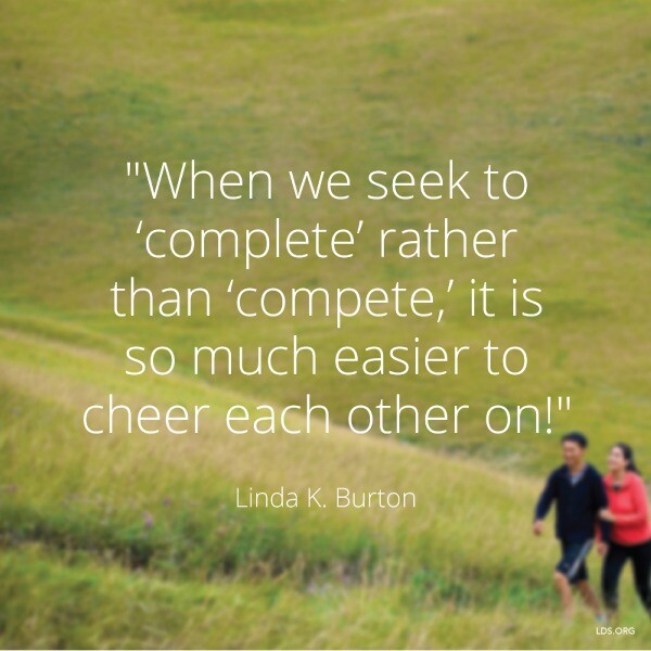 "When we seek to 'complete' rather than 'compete,' it is so much easier to cheer each other on!" -Linda K. Burton