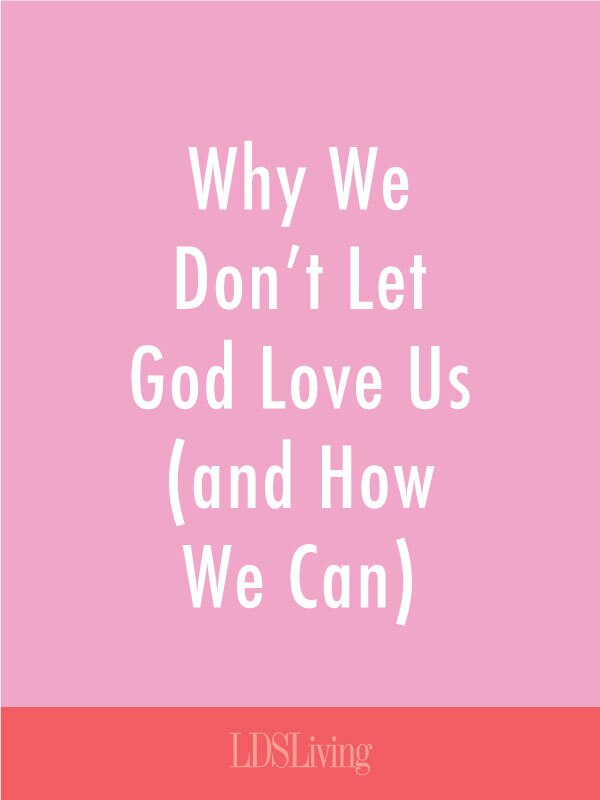 Why We Don't Let God Love Us (and How We Can)