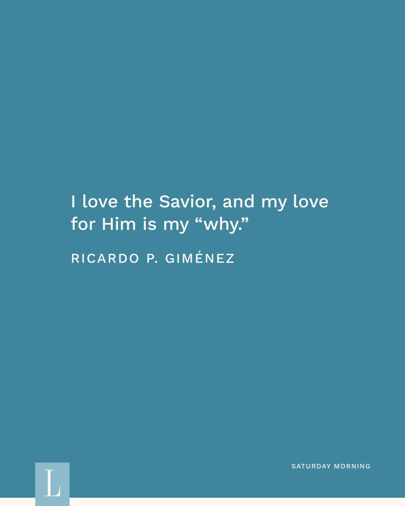 I love the Savior, and my love for Him is my “why.” —Elder Ricardo P. Giménez