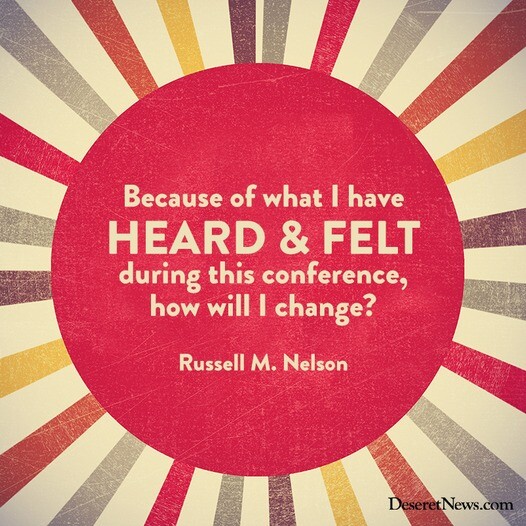 "Because of what I have heard and felt during this conference, how will I change?" -Russell M. Nelson