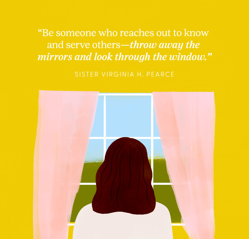 “Be someone who reaches out to know and serve others—throw away the mirrors and look through the window.” —Sister Virginia H. Pearce