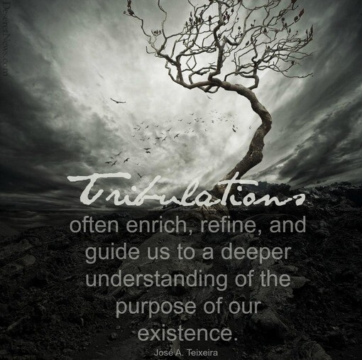 "Tribulations often enrich, refine, and guide us to a deeper understanding of the purpose of our existence." -Jose A. Teixeira