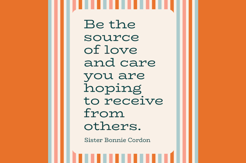 "Be the source of love and care you are hoping to receive from others." —Sister Bonnie Cordon