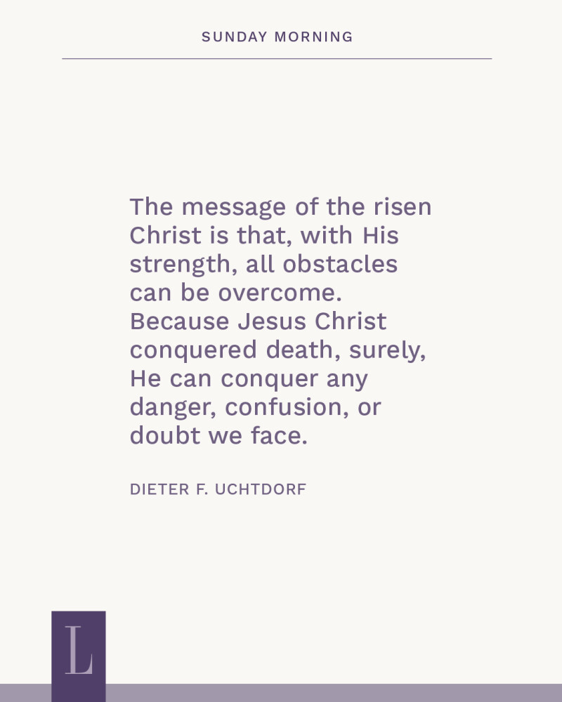 A purple quote graphic that says "The message of the risen Christ is that, with His strength, all obstacles can be overcome. Because Jesus Christ conquered death, surely, He can conquer any danger, confusion, or doubt we face." Attributed to Dieter F. Uchtdorf.