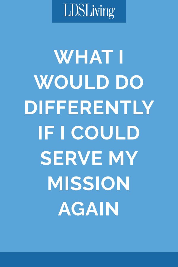 What I Would Do Differently If I Could Serve My Mission Again