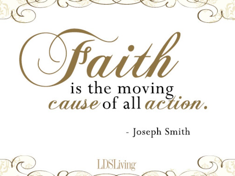 Faith is the moving cause of all action. -Joseph Smith