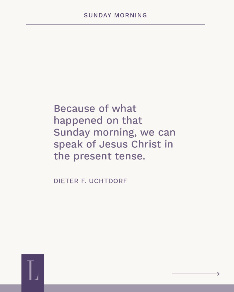 A purple quote graphic that says "Because of what happened on that Sunday morning, we can speak of Jesus Christ in the present tense." Attributed to Dieter F. Uchtdorf.
