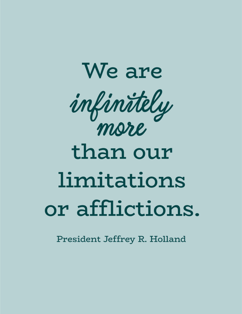 "We are infinitely more than our limitations or afflictions." —President Jeffrey R. Holland
