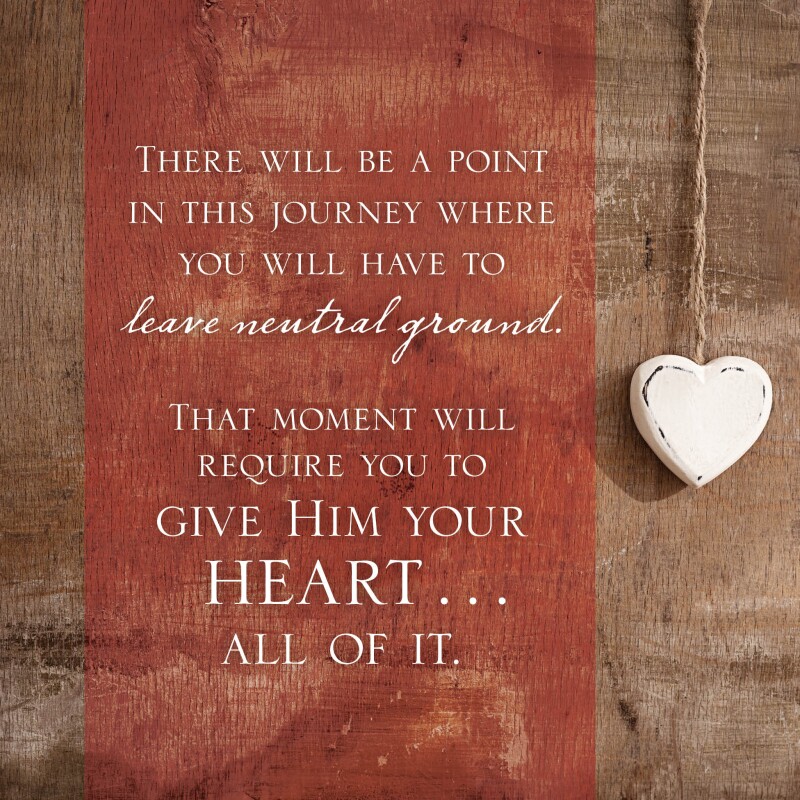 There will be a point in this journey where you will have to leave neutral ground. That moment will require you to give Him your heart...all of it.